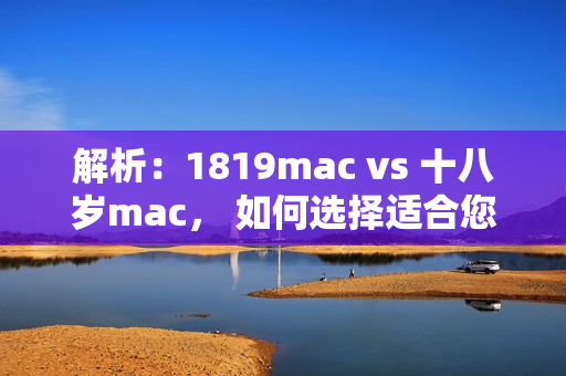 解析：1819mac vs 十八歲mac， 如何選擇適合您的軟件？