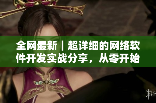全網(wǎng)最新｜超詳細的網(wǎng)絡(luò)軟件開發(fā)實戰(zhàn)分享，從零開始快速掌握技能！