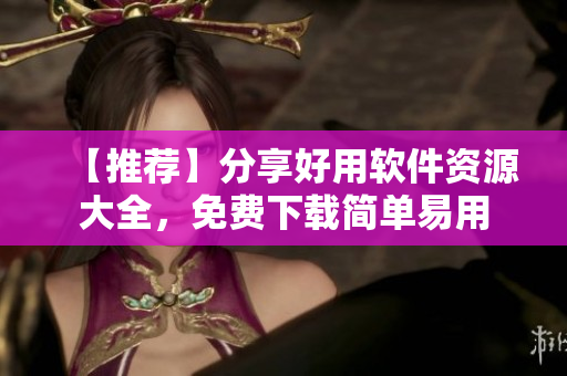 【推薦】分享好用軟件資源大全，免費(fèi)下載簡(jiǎn)單易用