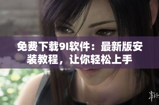 免費(fèi)下載9I軟件：最新版安裝教程，讓你輕松上手