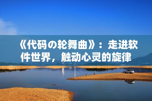 《代碼の輪舞曲》：走進(jìn)軟件世界，觸動(dòng)心靈的旋律