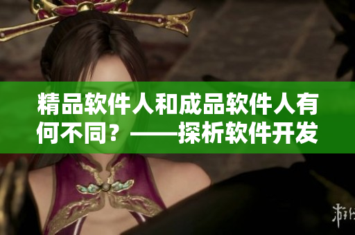 精品軟件人和成品軟件人有何不同？——探析軟件開發(fā)中精品化的意義