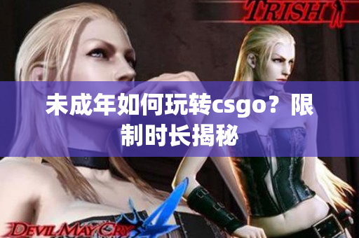 未成年如何玩轉(zhuǎn)csgo？限制時(shí)長揭秘