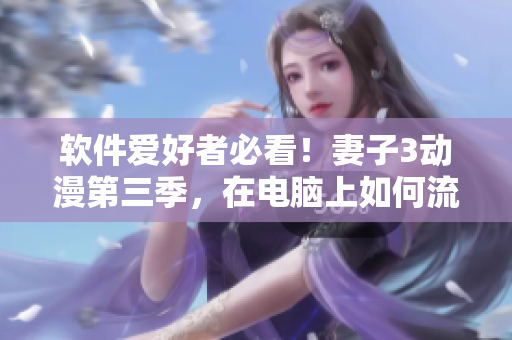 軟件愛好者必看！妻子3動漫第三季，在電腦上如何流暢觀看？
