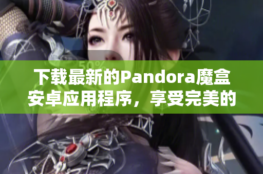 下載最新的Pandora魔盒安卓應(yīng)用程序，享受完美的軟件體驗