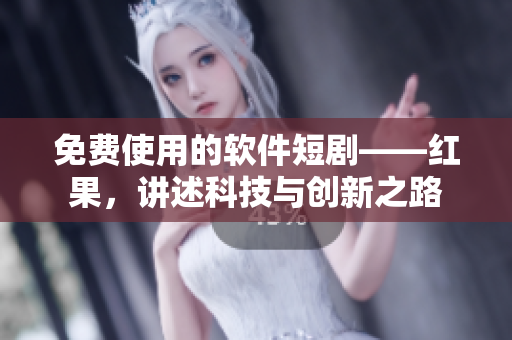 免費(fèi)使用的軟件短劇——紅果，講述科技與創(chuàng)新之路