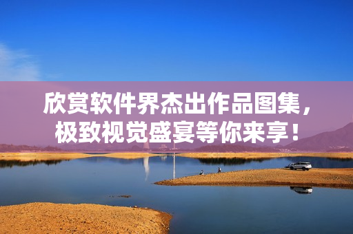 欣賞軟件界杰出作品圖集，極致視覺盛宴等你來享！