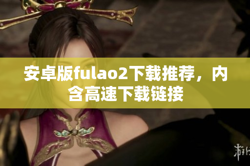 安卓版fulao2下載推薦，內(nèi)含高速下載鏈接