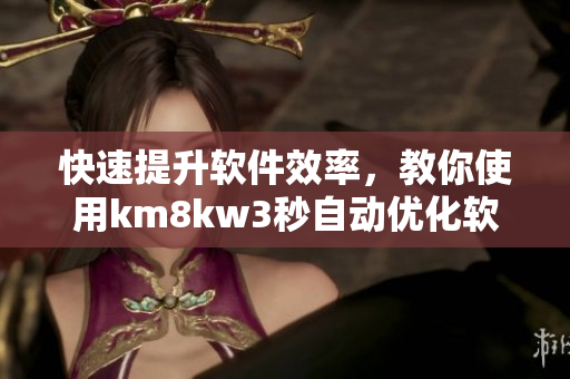 快速提升軟件效率，教你使用km8kw3秒自動(dòng)優(yōu)化軟件，絕不卡頓！