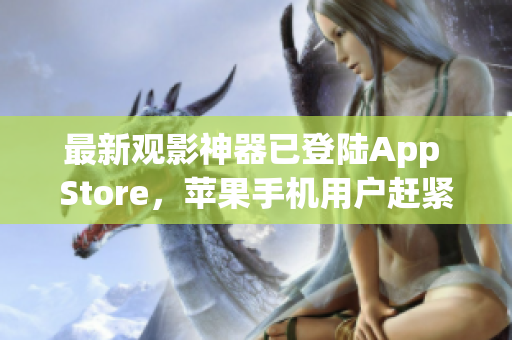 最新觀影神器已登陸App Store，蘋果手機用戶趕緊下載！