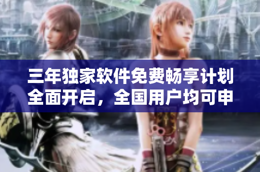 三年獨(dú)家軟件免費(fèi)暢享計(jì)劃全面開(kāi)啟，全國(guó)用戶(hù)均可申領(lǐng)感受最新科技魅力