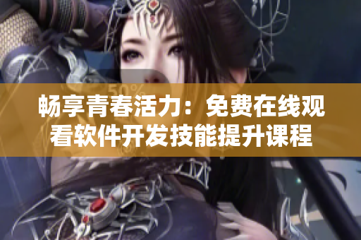 暢享青春活力：免費(fèi)在線觀看軟件開發(fā)技能提升課程