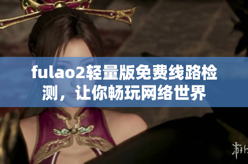 fulao2輕量版免費線路檢測，讓你暢玩網(wǎng)絡(luò)世界