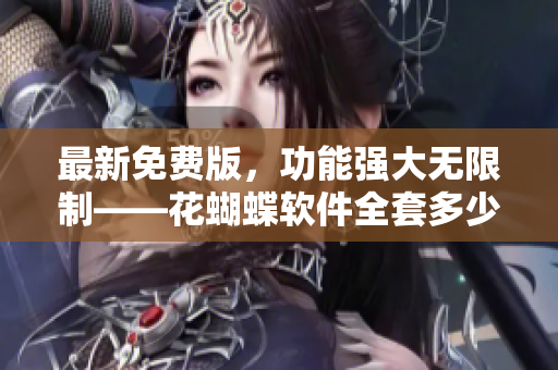 最新免費(fèi)版，功能強(qiáng)大無限制——花蝴蝶軟件全套多少集？