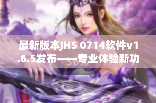 最新版本JHS 0714軟件v1.6.5發(fā)布——專業(yè)體驗(yàn)新功能