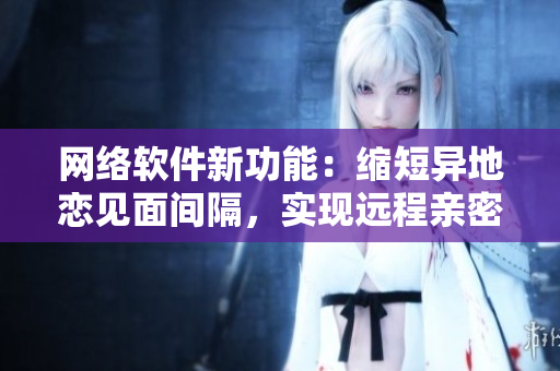 網(wǎng)絡(luò)軟件新功能：縮短異地戀見面間隔，實(shí)現(xiàn)遠(yuǎn)程親密互動