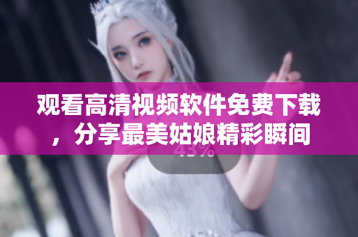 觀看高清視頻軟件免費下載，分享最美姑娘精彩瞬間