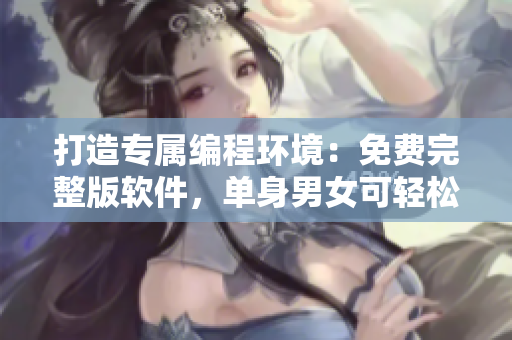 打造專屬編程環(huán)境：免費(fèi)完整版軟件，單身男女可輕松使用！
