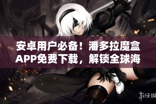 安卓用戶(hù)必備！潘多拉魔盒APP免費(fèi)下載，解鎖全球海量影視資源