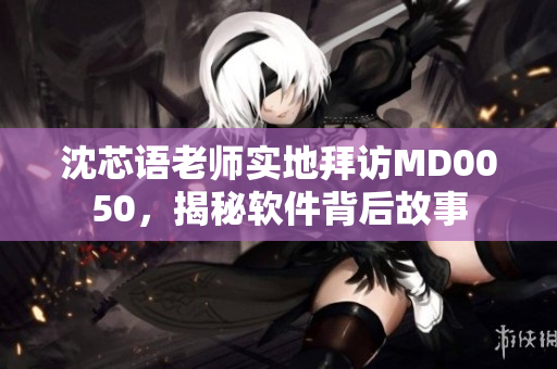 沈芯語(yǔ)老師實(shí)地拜訪MD0050，揭秘軟件背后故事