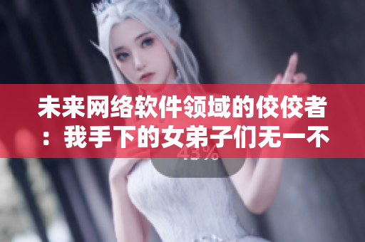 未來網(wǎng)絡(luò)軟件領(lǐng)域的佼佼者：我手下的女弟子們無一不是未來的大神