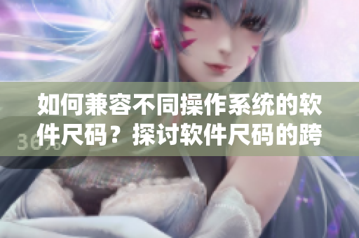如何兼容不同操作系統(tǒng)的軟件尺碼？探討軟件尺碼的跨平臺(tái)兼容性問題