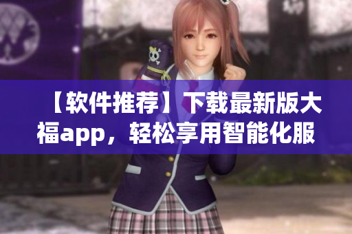 【軟件推薦】下載最新版大福app，輕松享用智能化服務