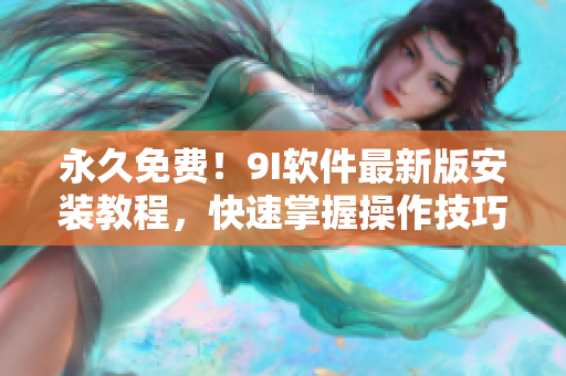 永久免費(fèi)！9I軟件最新版安裝教程，快速掌握操作技巧