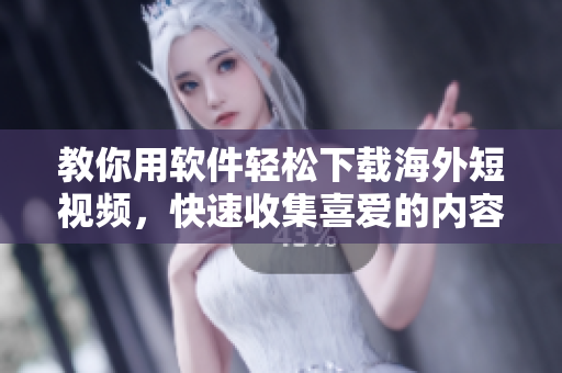 教你用軟件輕松下載海外短視頻，快速收集喜愛的內(nèi)容！
