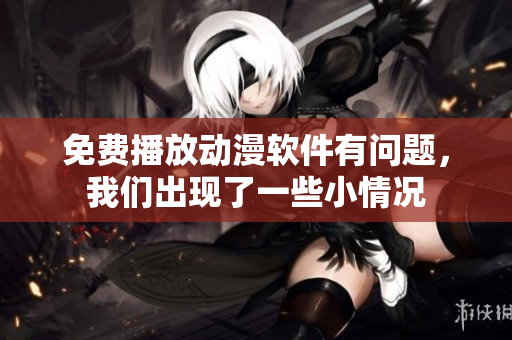 免費(fèi)播放動(dòng)漫軟件有問題，我們出現(xiàn)了一些小情況
