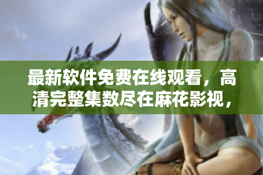 最新軟件免費(fèi)在線觀看，高清完整集數(shù)盡在麻花影視，全網(wǎng)追劇神器