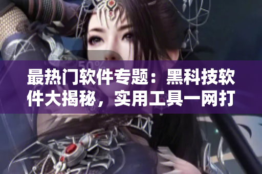 最熱門軟件專題：黑科技軟件大揭秘，實用工具一網(wǎng)打盡