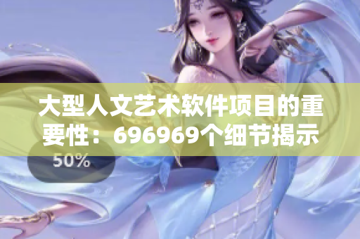 大型人文藝術(shù)軟件項目的重要性：696969個細(xì)節(jié)揭示正道