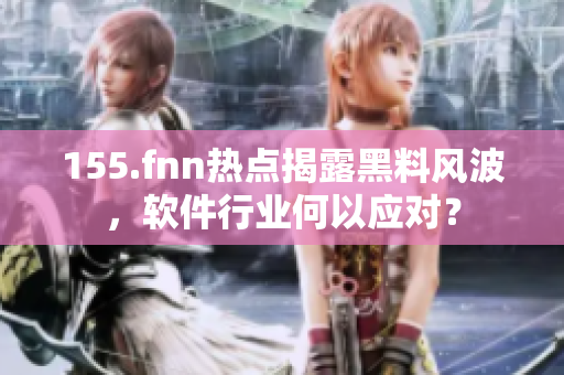 155.fnn熱點(diǎn)揭露黑料風(fēng)波，軟件行業(yè)何以應(yīng)對？