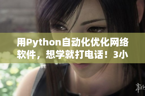 用Python自動化優(yōu)化網(wǎng)絡(luò)軟件，想學(xué)就打電話！3小時100元全程指導(dǎo)