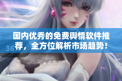 國內優(yōu)秀的免費輿情軟件推薦，全方位解析市場趨勢！