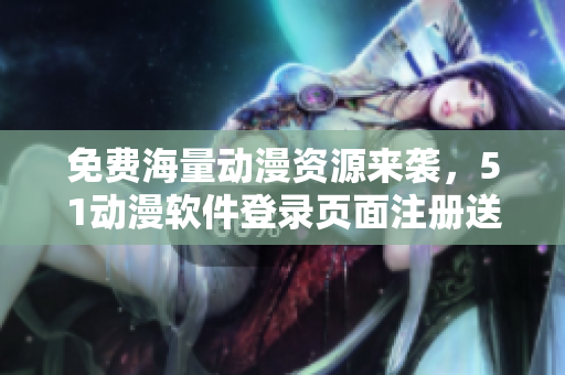 免費(fèi)海量動(dòng)漫資源來襲，51動(dòng)漫軟件登錄頁面注冊(cè)送福利！