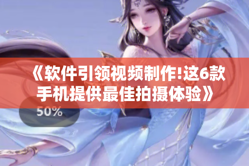 《軟件引領(lǐng)視頻制作!這6款手機(jī)提供最佳拍攝體驗》