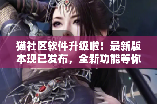 貓社區(qū)軟件升級啦！最新版本現(xiàn)已發(fā)布，全新功能等你體驗