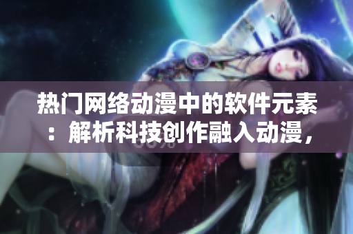 熱門網(wǎng)絡動漫中的軟件元素：解析科技創(chuàng)作融入動漫，讓創(chuàng)意與技術(shù)完美融合