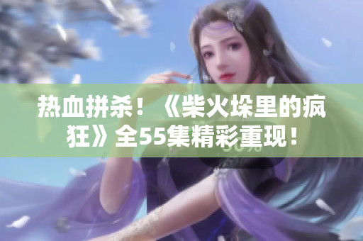 熱血拼殺！《柴火垛里的瘋狂》全55集精彩重現(xiàn)！