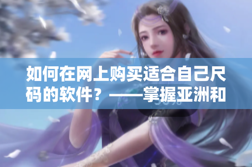 如何在網(wǎng)上購(gòu)買(mǎi)適合自己尺碼的軟件？——掌握亞洲和歐洲尺碼的區(qū)別
