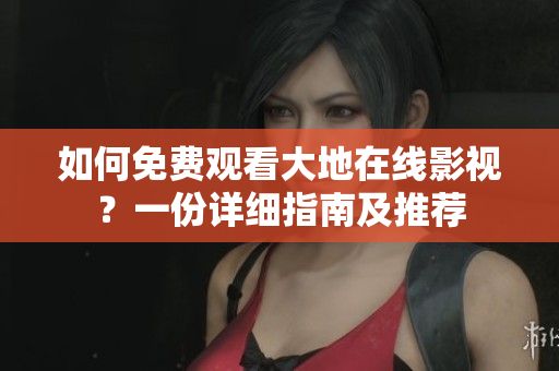 如何免費觀看大地在線影視？一份詳細(xì)指南及推薦