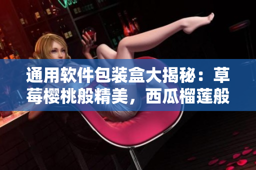 通用軟件包裝盒大揭秘：草莓櫻桃般精美，西瓜榴蓮般實(shí)用！