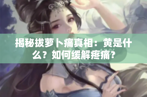 揭秘拔蘿卜痛真相：黃是什么？如何緩解疼痛？