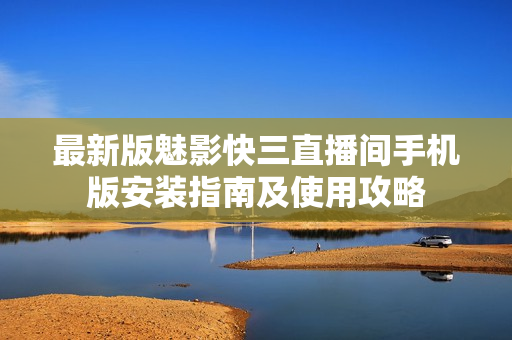 最新版魅影快三直播間手機版安裝指南及使用攻略