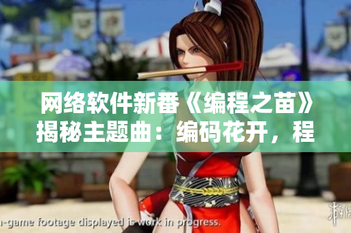 網(wǎng)絡(luò)軟件新番《編程之苗》揭秘主題曲：編碼花開，程序韻律