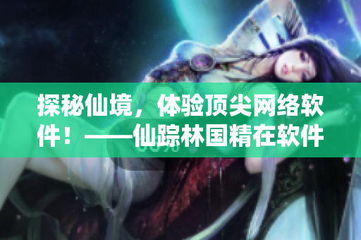 探秘仙境，體驗(yàn)頂尖網(wǎng)絡(luò)軟件！——仙蹤林國精在軟件領(lǐng)域的創(chuàng)新之路