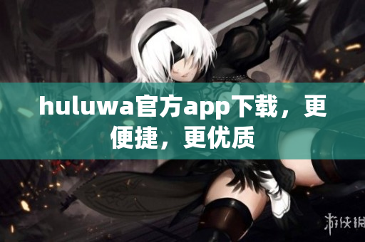 huluwa官方app下載，更便捷，更優(yōu)質(zhì)