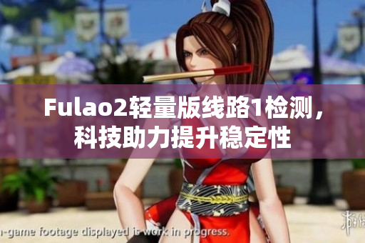 Fulao2輕量版線路1檢測，科技助力提升穩(wěn)定性